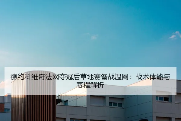 德约科维奇法网夺冠后草地赛备战温网：战术体能与赛程解析