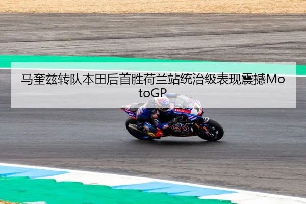 马奎兹转队本田后首胜荷兰站统治级表现震撼MotoGP
